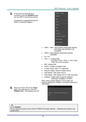 Page 22 
– 13 – 
3.  If more than one input device is 
connected, press the SOURCE button 
and use ▲▼ to scroll among devices. 
(Component is supported through the 
RGB to Component adapter.) 
 
 HDMI 1 / MHL: High-Definition Multimedia Interface 
and Mobile High-Definition Link 
compatible 
 HDMI 2: High-Definition Multimedia Interface 
compatible 
 DVI: DVI 
 VGA 1 / 2: Analog RGB 
DVD input YCbCr/ YPbPr, or HDTV input 
YPbPr via D-sub connector 
 BNC: Analog RGB 
 VIDEO: Tradition composite video 
...