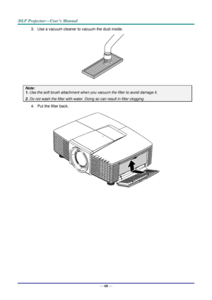 Page 77— 68 — 
3. Use a vacuum cleaner to vacuum the dust inside. 
 
Note:  
1. Use the soft brush attachment when you vacuum the filter to avoid damage it. 
2. Do not wash the filter with water. Doing so can result in filter clogging. 
4. Put the filter back. 
 
     