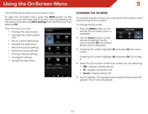 Page 245
17
Using the On-Screen Menu
Your TV features an easy-to-use on-screen menu. 
To open the on-screen menu, press the MENU button on the 
remote. You can also open the on-screen menu by pressing the 
VIA button and selecting HDTV Settings from the VIA Dock, then 
pressing OK.
From this menu, you can: •	Change the input source
•	 Change the screen aspect   
ratio
•	 Set up closed captioning
•	 Activate the sleep timer 
•	 Adjust the picture settings
•	 Adjust the audio settings
•	 Change network settings
•...