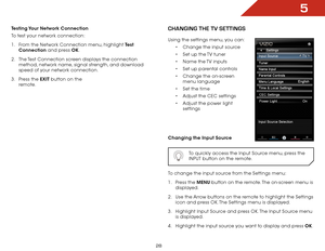 Page 355
28
Testing Your Network Connection
To test your network connection:
1 . From the Network Connection menu, highlight Test 
Connection and press OK.
2 .  The Test Connection screen displays the connection 
method, network name, signal strength, and download 
speed of your network connection.
3 .  Press the EXIT button on the 
remote.Changing the tv SettingS
Using the settings menu, you can:
•	Change the input source
•	 Set up the TV tuner
•	 Name the TV inputs
•	 Set up parental controls
•	 Change the...