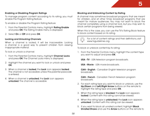 Page 395
32
Enabling or Disabling Program Ratings
To manage program content according to its rating, you must 
enable the Program Rating feature.
To enable or disable the Program Rating feature:
1 . From the Parental Controls menu, highlight Rating Enable  
and press OK. The Rating Enable menu is displayed.
2 .  Select  On or Off  and press OK.
Locking and Unlocking Channels
When a channel is locked, it will be inaccessible. Locking 
a channel is a good way to prevent children from viewing 
inappropriate...