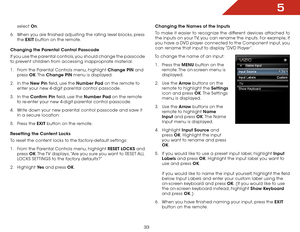 Page 405
33
select On.
6 .  When you are finished adjusting the rating level blocks, press 
the  EXIT button on the remote.
Changing the Parental Control Passcode
If you use the parental controls, you should change the passcode 
to prevent children from accessing inappropriate material.
1 .  From the Parental Controls menu, highlight Change PIN and 
press  OK. The  Change PIN menu is displayed.
2 .  In the New Pin field, use the Number Pad on the remote to 
enter your new 4-digit parental control passcode.
3 ....