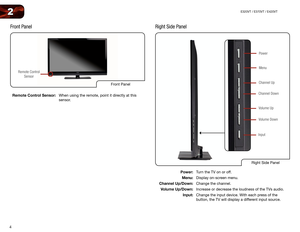 Page 124
2E320VT / E370VT / E420VT
Front Panel
Front Panel
Remote Control Sensor
Remote Control Sensor: When using the remote, point it directly at this 
sensor.
Right Side Panel
Right Side Panel
Power
Menu
Channel Up
Volume Up
Channel Down
Volume Down
Input
Power: Turn the TV on or off.
Menu: Display on-screen menu.
Channel Up/Down: Change the channel.
Volume Up/Down: Increase or decrease the loudness of the TVs audio.
Input: Change the input device. With each press of the  
button, the TV will display a...