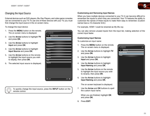 Page 195
11
E320VT	/	E370VT	/	E420VT
Changing the Input Source
External devices such as DVD players, Blu-Ray Players, and video game console\
s 
can be connected to your TV. To use one of these devices with your TV, you must 
first change the input source in the on-screen menu.
To change the input device:
1. Press the MENU button on the remote. 
The on-screen menu is displayed.
2.  Use the Arrow buttons to highlight TV 
and press OK.
3.  Use the Arrow buttons to highlight 
Input and press OK. 
4.  Use the Arrow...