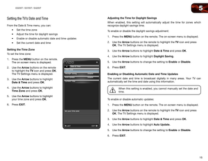 Page 235
15
E320VT	/	E370VT	/	E420VT
Setting the TV’s Date and Time
From the Date & Time menu, you can:•	Set	the	time	zone
•	 Adjust	the	time	for	daylight	savings	
•	 Enable	or	disable	automatic	date	and	time	updates
•	 Set	the	current	date	and	time
Setting the Time Zone
To set the time zone:
1.  Press the MENU button on the remote. 
The on-screen menu is displayed.
2.  Use the Arrow buttons on the remote 
to highlight the TV icon and press OK. 
The TV Settings menu is displayed.
3.  Use the Arrow buttons to...