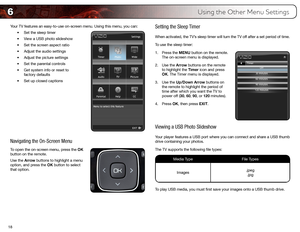 Page 266
18Your TV features an easy-to-use on-screen menu. Using this menu, you can:
•	Set	the	sleep	timer
•	 View	a	USB	photo	slideshow
•	 Set	the	screen	aspect	ratio
•	 Adjust	the	audio	settings
•	 Adjust	the	picture	settings
•	 Set	the	parental	controls
•	 Get	system	info	or	reset	to		
factory	defaults
•	 Set	up	closed	captions
 
 
 
 
 
 
 
 
Navigating the On-Screen Menu
To open the on-screen menu, press the OK 
button on the remote. 
Use the Arrow buttons to highlight a menu 
option, and press the OK...