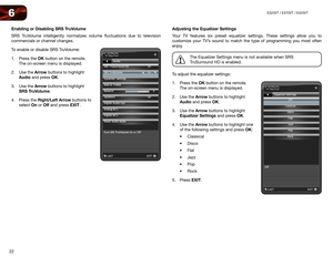 Page 3022
6E320VT	/	E370VT	/	E420VT
Enabling or Disabling SRS TruVolume
SRS TruVolume intelligently normalizes volume fluctuations due to television 
commercials or channel changes. 
To enable or disable SRS TruVolume:
1. Press the OK button on the remote. 
The on-screen menu is displayed.
2.  Use the Arrow buttons to highlight 
Audio and press OK.
3.  Use the Arrow buttons to highlight 
SRS TruVolume.
4.  Press the Right/Left Arrow buttons to 
select On or Off  and press EXIT.Adjusting the Equalizer Settings...