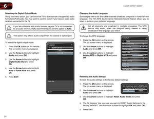 Page 3224
6E320VT	/	E370VT	/	E420VT
Selecting the Digital Output Mode
Using this menu option, you can force the TV to downsample unsupported audio 
formats to PCM audio. You may want to use this option if you have an older audio 
receiver connected to the TV. 
If you are unfamiliar with audio formats, or your TV is not connected 
to an audio receiver, VIZIO recommends you set this option to Auto.
This option only affects audio output from the coaxial or optical port.
To select the digital output mode:
1.  Press...