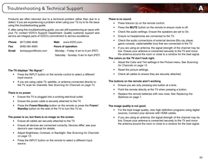 Page 41A
33
Products are often returned due to a technical problem rather than due to a 
defect. If you are experiencing a problem when using your TV, try to fix the issue 
using this troubleshooting guide.
If, after using this troubleshooting guide, you are still experiencing an issue with 
your TV, contact VIZIO’s Support Department. Quality customer support and 
service are integral parts of VIZIO’s commitment to service excellence.
The TV displays “No Signal.”
•	Press the INPUT button on the remote control...