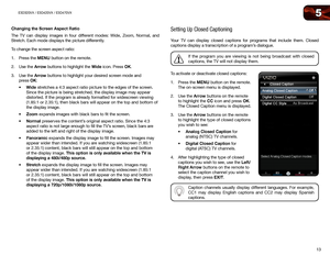 Page 225
13
E3D320VX	/	E3D420VX	/	E3D470VX
Changing	the	Screen	Aspect	Ratio
The TV can display images in four different modes: Wide, Zoom, Normal, and 
Stretch. Each mode displays the picture differently.
To change the screen aspect ratio:
1. Press the MENU button on the remote.
2.  Use the Arrow buttons to highlight the Wide icon. Press OK.
3.  Use the Arrow buttons to highlight your desired screen mode and  
press OK:
•	Wide	stretches	a	4:3	aspect	ratio	picture	to	the	edges	of	the	screen.	
Since	the	picture...