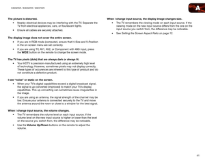 Page 50A
41
E3D320VX / E3D420VX / E3D470VX
The picture is distorted.•	Nearby electrical devices may be interfering with the TV. Separate the 
TV from electrical appliances, cars, or flourescent lights.
•	 Ensure all cables are securely attached. 
The display image does not cover the entire screen. •	If you are in RGB mode (computer), ensure that H-Size and V-Position 
in the on-screen menu are set correctly.
•	 If you are using TV, AV1, AV2, or Component with 480i input, press 
the WIDE button on the remote to...