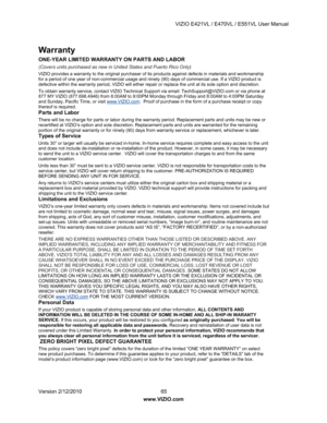 Page 66VIZIO E421VL / E470VL / E551VL User Manual 
Version 2/12/2010                                                     65     
www.VIZIO.com  
Warranty 
ONE-YEAR LIMITED WARRANTY ON PARTS AND LABOR 
(Covers units purchased as new in  United States and Puerto Rico Only) 
VIZIO provides a warranty to the original purchaser of  its products against defects in materials and workmanship 
for a period of one year of non-commercial usage and ninety  (90) days of commercial use. If a VIZIO product is 
defective...