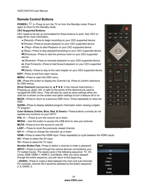 Page 17VIZIO E421VO User Manual 16 
www.VIZIO.com  
Remote Control Buttons 
POWER (  )—Press to turn the TV on from the Standby mode. Press it 
again to return to the Standby mode. 
CEC-Supported Buttons: 
CEC needs to be set up and enabled for these buttons to work. See  CEC on 
page 40 for more information. 
● (Record)—Press to begin recording on your CEC-supported device. 
 (Pause)—Press to pause playback on your CEC-supported device. 
►  (Play)—Press to start Playbac k on your CEC-supported device. 
■...