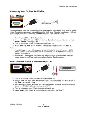 Page 22VIZIO E421VO User Manual 
Version 3/16/2010  21   
www.VIZIO.com  
Connecting Your Cabl e or Satellite Box 
 
Using HDMI (Best) 
 
 
 
 
 
 
Cable and Satellite Boxes that have a HDMI digital in terface should be connected using HDMI for optimal 
results. To maintain image quality, use a VIZIO certifi ed HDMI cable. This cable is available in 6, 15, and 
30 foot lengths. Visit www.VIZIO.com or call  877-MYVIZIO (877-698-4946) for details. 
  1.  Turn off your HDTV and Cable/Satellite box.  
2.  Connect...