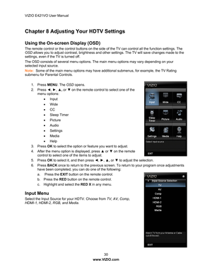 Page 31VIZIO E421VO User Manual 30 
www.VIZIO.com  
Chapter 8 Adjusting Your HDTV Settings  
 
Using the On-screen Display (OSD) 
The remote control or the control buttons on the side  of the TV can control all the function settings. The 
OSD  allows you to adjust contrast, brightness and othe r settings. The TV will save changes made to the 
settings, even if the TV is turned off. 
The OSD consists of several menu options. The main menu options may vary depending on your 
selected input source. 
Note:   Some...