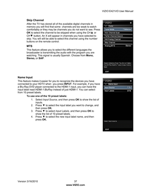 Page 38VIZIO E421VO User Manual 
Version 3/16/2010  37   
www.VIZIO.com  
Skip Channel 
After the TV has stored all of  the available digital channels in 
memory you will find that some  channels are too weak to watch 
comfortably or they may be channels you do not want to see. Press 
OK  to select the channel to be skipped when using the CH
▲ or 
CH▼ button . An X will appear in channels you have selected to 
skip. You will still be able to select this channel using the number 
buttons on the remote control....