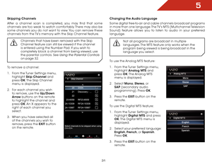 Page 375
31
Skipping Channels
After a channel scan is completed, you may find that some 
channels are too weak to watch comfortably. There may also be 
some channels you do not want to view. You can remove these 
channels from the TV’s memory with the Skip Channel feature.Channels that have been removed with the Skip 
Channel feature can still be viewed if the channel 
is entered using the Number Pad. If you wish to 
completely block a channel from being viewed, use 
the parental controls. See 
Using the...