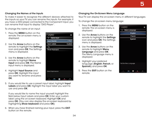 Page 405
34
Changing the Names of the Inputs
To make it easier to recognize the different devices attached to 
the inputs on your TV, you can rename the inputs. For example, if 
you have a DVD player connected to the Component input, you 
can rename that input to display “DVD Player”.
To change the name of an input:
1 . Press the MENU button on the 
remote. The on-screen menu is 
displayed.
2 .  Use the Arrow buttons on the 
remote to highlight the Settings  
icon and press OK. The  Settings 
menu is...