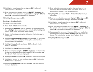 Page 517
45
10. Highlight a security question and press OK. The  Security 
Answer menu is displayed.
11.  Enter your security answer using the QWERTY	Keyboard on 
the remote or the on-screen keyboard then highlight OK and 
press  OK. The Create Profile menu is displayed.
12.  Highlight  Done and press OK.
Creating	a	New	User	Profile
To create a new user profile:
1 .  Press the V	Button on the remote.
2 .  Highlight the My  Profile App by scrolling left and right using 
the  Left/Right	 Arrow buttons on the...