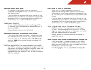 Page 55A
49
The image quality is not good.• For the best image quality, view high-definition 
programs using digital sources. Connect your devices 
with HDMI cables.
•  If you are using an antenna, the signal strength of the 
channel may be low. Ensure your antenna is connected 
securely to the TV and move the antenna around the 
room or close to a window for the best signal.  
The picture is distorted. • Nearby electrical devices may be interfering with the 
TV. Separate the TV from electrical appliances,...