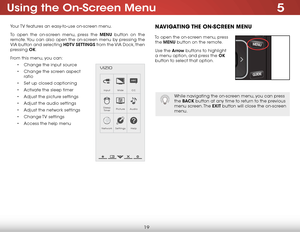 Page 255
19
Using the On-Screen Menu
Your TV features an easy-to-use on-screen menu. 
To open the on-screen menu, press the MENU button on the 
remote. You can also open the on-screen menu by pressing the 
VIA button and selecting HDTV SETTiNgS from the VIA Dock, then 
pressing  OK.
From this menu, you can: • Change the input source
•  Change the screen aspect   
ratio
•  Set up closed captioning
•  Activate the sleep timer 
•  Adjust the picture settings
•  Adjust the audio settings
•  Adjust the network...