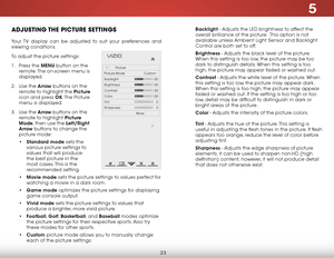 Page 295
23
adjuStiNg the picture SettiNgS
Your TV display can be adjusted to suit your preferences and 
viewing conditions.
To adjust the picture settings:
1 . Press the MENU button on the 
remote. The on-screen menu is 
displayed.
2 .  Use the Arrow buttons on the 
remote to highlight the Picture  
icon and press OK. The  Picture 
menu is displayed.
3 .  Use the Arrow buttons on the 
remote to highlight Picture 
Mode, then use the Left/Right 
Arrow buttons to change the 
picture mode:
• Standard mode sets the...