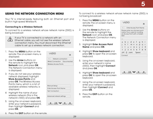 Page 355
29
uSiNg the NetwOrk cONNectiON MeNu
Your TV is internet-ready, featuring both an Ethernet port and 
built-in high-speed Wireless-N.
Connecting to a Wireless Network
To connect to a wireless network whose network name (SSID) is 
being broadcast:
If your TV is connected to a network with an 
Ethernet cable, you will not see the wireless network 
connection menu. You must disconnect the Ethernet 
cable to set up a wireless network connection.
1 . Press the MENU button on the 
remote. The on-screen menu...