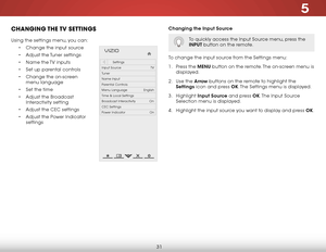 Page 375
31
chaNgiNg the tv  SettiNgS
Using the settings menu, you can:• Change the input source
•  Adjust the Tuner settings
•  Name the TV inputs
•  Set up parental controls
•  Change the on-screen 
menu language
•  Set the time
•  Adjust the Broadcast 
Interactivity setting
•  Adjust the CEC settings
•  Adjust the Power Indicator 
settings
Hel p
VIZIO
Netw ork
Sleep
Timer
Input CC
ABC
A udio
W ide
Normal
Pict ure
S e ttings
PanoramicW ideZoom
2D3DExit
Settings
Input Source TV
Tuner
Name Input
Parental...
