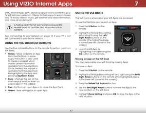 Page 537
47
Using VIZIO  Internet  Apps
VIZIO Internet Apps (VIA) delivers popular online content to your 
TV. VIA features a selection of Apps that allow you to watch movies 
and TV shows, listen to music, get weather and news information, 
and more–all on demand!
A high-speed internet connection is required to 
receive product updates and to access online 
content.
See Connecting to your Network on page 17 if your TV is not 
yet connected to your home network.
UsIng the  VIA shOrtcUt B UttOns
Use the four...