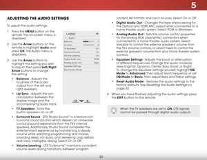 Page 295
22
aDjuStiNg the auDiO SettiNgS
To adjust the audio settings:
1 .  Press the MENU button on the 
remote. The on-screen menu is 
displayed.
2 .  Use the Arrow buttons on the 
remote to highlight Audio and 
press  OK. The Audio menu is 
displayed.
3 .  Use the Arrow buttons to 
highlight the setting you wish 
to adjust, then press Left/Right 
Arrow buttons to change   
the setting:
•  Balance - Adjusts the 
loudness of the audio 
output from the left and 
right speakers.
•  Lip Sync - Adjusts the syn-...