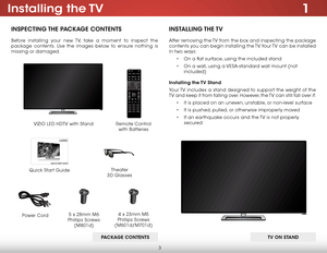 Page 103
1Installing  the TV
InspecTIng The package conTenTs
Before installing your new TV, take a moment to inspect the 
package contents. Use the images below to ensure nothing is 
missing or damaged.
InsTallIng The TV
After removing the TV from the box and inspecting the package 
contents you can begin installing the TV. Your TV can be installed 
in two ways:
• On a flat surface, using the included stand
•  On a wall, using a VESA-standard wall mount (not 
included)
Installing the TV stand
Your TV includes a...