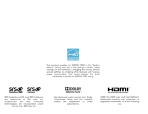 Page 2Manufactured under license from Dolby 
Laboratories. Dolby and the double-D 
symbol are trademarks of Dolby Laboratories.
This product qualifies for ENERGY STAR in the “factory 
default” setting and this is the setting in which power 
savings will be achieved. Changing the factory default 
picture settings or enabling other features will increase 
power consumption that could exceed the limits necessary to qualify for ENERGY STAR rating.
HDMI, the HDMI logo and High-Definition 
Multimedia Interface are...