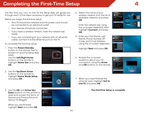 Page 214
15
Completing the First-Time Setup
The first time you turn on the TV, the Setup App will guide you 
through each of the steps necessary to get your TV ready for use.
Before you begin the first-time setup:•	Your TV should be installed and the power cord should 
be connected to an electrical outlet.
•	 Your devices should be connected.
•	 If you have a wireless network, have the network key 
ready.
•	 If you are connecting to your network with an ethernet 
cable, connect it to the ethernet port on the...