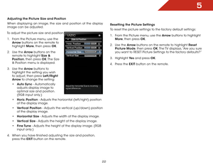 Page 285
22
Adjusting the Picture Size and Position
When displaying an image, the size and position of the display 
image can be adjusted.
To adjust the picture size and position: 1 .  From the Picture menu, use the 
Arrow buttons on the remote to 
highlight  More, then press OK. 
2 .  Use the Arrow buttons on the 
remote to highlight Size & 
Position, then press OK. The  Size 
& Position menu is displayed.
3 .  Use the Arrow buttons to 
highlight the setting you wish 
to adjust, then press Left/Right 
Arrow to...