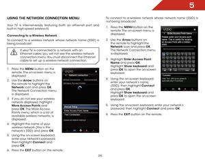 Page 315
25
USiNg the NetwOrk cONNectiON MeNU
Your TV is internet-ready, featuring both an ethernet port and 
built-in high-speed wireless-N.
Connecting to a Wireless Network
To connect to a wireless network whose network name (SSID) is 
being broadcast:If your TV is connected to a network with an 
Ethernet cable, you will not see the wireless network 
connection menu. You must disconnect the Ethernet 
cable to set up a wireless network connection.
1 . Press the MENU button on the 
remote. The on-screen menu is...