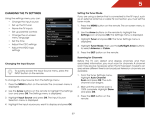 Page 335
27
chaNgiNg the tv SettiNgS
Using the settings menu, you can:•	Change the input source
•	 Set up the TV tuner
•	 Name the TV inputs
•	 Set up parental controls
•	 Change the on-screen 
menu language
•	 Set the time
•	 Adjust the CEC settings
•	 Adjust the VIZIO logo 
settings
Changing the Input Source
  To quickly access the Input Source menu, press the 
INPUT button on the remote.
To change the input source from the Settings menu:
1 . Press the MENU button on the remote. The on-screen menu is...