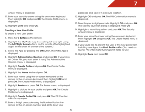 Page 497
43
Answer menu is displayed.
11.  Enter your security answer using the on-screen keyboard 
then highlight OK and press OK. The Create Profile menu is 
displayed.
12.  Highlight  Done and press OK.
Creating	a	New	User	Profile
To create a new user profile:
1 .  Press the V	Button on the remote.
2 .  Highlight the My  Profile App by scrolling left and right using 
the  Left/Right	 Arrow buttons on the remote. (The highlighted 
App is in the lower left corner of the screen.)
3 .  Select the App by pressing...