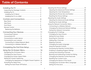Page 7Table of Contents
1
Installing  the TV ................................................3
Inspecting the Package Contents ..................................... 3
Installing  the TV  ................................................................... 3
Installing the TV Stand ..................................................... 3
Installing the TV on a Wall ................................................ 5
Controls and Connections ..............................6
Rear Panel...