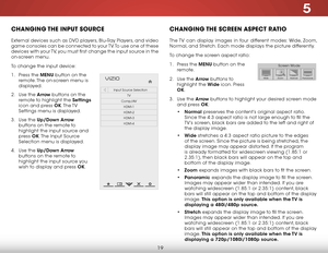 Page 255
19
Changing the input SourCe
External devices such as DVD players, Blu-Ray Players, and video 
game consoles can be connected to your TV. To use one of these 
devices with your TV, you must first change the input source in the 
on-screen menu.
To change the input device:
1 . Press the MENU button on the 
remote. The on-screen menu is 
displayed.
2 .  Use the Arrow buttons on the 
remote to highlight the Settings  
icon and press OK. The TV 
Settings menu is displayed.
3 .  Use the Up/Down Arrow...