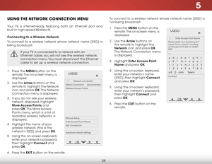 Page 345
28
uSing the network ConneCtion menu
Your TV is internet-ready, featuring both an Ethernet port and 
built-in high-speed Wireless-N.
Connecting to a Wireless Network
To connect to a wireless network whose network name (SSID) is 
being broadcast:
If your TV is connected to a network with an 
Ethernet cable, you will not see the wireless network 
connection menu. You must disconnect the Ethernet 
cable to set up a wireless network connection.
1 . Press the MENU button on the 
remote. The on-screen menu...