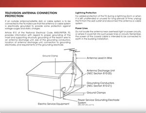 Page 6 
TeleVision anTenna ConneCTion 
ProTeCTion
If an outside antenna/satellite dish or cable system is to be 
connected to the TV, make sure that the antenna or cable system 
is electrically grounded to provide some protection against 
voltage surges and static charges.
Article 810 of the National Electrical Code, ANSI/NFPSA 70, 
provides information with regard to proper grounding of the 
mast and supporting structure, grounding of the lead-in wire to 
an antenna discharge unit, size of the grounding...