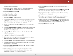 Page 537
47
Answer menu is displayed.
11.  Enter your security answer using the on-screen keyboard 
and press Ok. The Create Profile menu is displayed.
12.  Highlight  Done and press Ok.
creating a new User Profile
To create a new user profile:
1 .  Press the V Button on the remote.
2 .  Highlight the Profile App by scrolling left and right using the 
Left/right Arrow buttons on the remote. (The highlighted 
App is in the lower left corner of the screen.)
3 .  Select the App by pressing the Ok button. The...