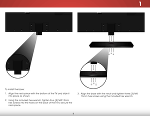 Page 111
4
To install the base:
1 . Align the neck piece with the bottom of the TV and slide it 
into place as shown.
2 .  Using the included hex wrench, tighten four (4) M4 12mm 
hex screws into the holes on the back of the TV to secure the 
neck piece. 
3 . Align the base with the neck and tighten three (3) M4 
16mm hex screws using the included hex wrench.      