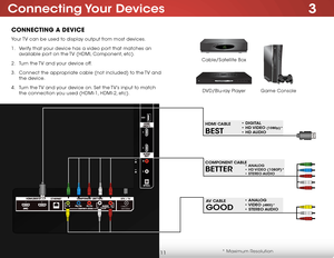 Page 183
11
Connecting Your  Devices
2
1
 C
A BLE / 
ANTENNA(ARC)
ConneCting A DeviCe
BETTER
COMPONENT CABLE• ANALOG • HD VIDEO (1080P)* • STEREO AUDIO
BEST
HDMI CABLE • DIGITAL 
•  HD VIDEO (1080p)* 
• HD AUDIO
GOOD
AV CABLE
• ANALOG 
• VIDEO (480i)* 
• STEREO AUDIO
* Maximum Resolution
Game Console
Cable/Satellite Box
DVD/Blu-ray Player
Your TV can be used to display output from most devices. 
1 . 
Verify that your device has a video port that matches an 
available port on the TV (HDMI, Component, etc).
2 ....