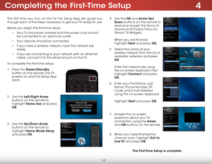 Page 244
17
The first time you turn on the TV, the Setup App will guide you 
through each of the steps necessary to get your TV ready for use.
Before you begin the first-time setup:• Your TV should be installed and the power cord should 
be connected to an electrical outlet.
•  Your devices should be connected.
•  If you have a wireless network, have the network key 
ready.
•  If you are connecting to your network with an ethernet 
cable, connect it to the ethernet port on the TV. 
To complete the first-time...