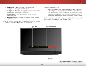 Page 485
42
Typical choices include:• Opaque background, transparent window—Only a strip 
of background appears behind the text, expanding as 
the text appears. This is the typical "As Broadcast" mode. 
•  Opaque background and window in the same color—
When text appears, the entire line fills with color at once.
In the example below, the closed caption text is green, the 
background is black, and the window is red.
• 
Background Color - Change the color of the 
background directly behind the text.
•...