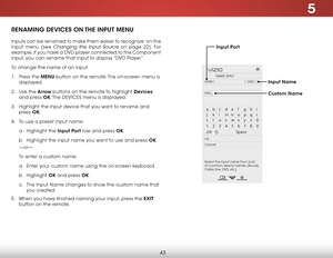 Page 495
43
renaming deViCes on The inPuT menu
Inputs can be renamed to make them easier to recognize  on the 
Input menu (see 
Changing the Input Source on page 22). For 
example, if you have a DVD player connected to the Component 
input, you can rename that input to display “DVD Player.”
To change the name of an input:
1 .  Press the menu button on the remote. The on-screen menu is 
displayed.
2 .  Use the arrow buttons on the remote to highlight devices  
and press ok. The  DEVICES menu is displayed.
3 ....