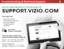 Page 66aTroubleshooting & Technical support
find help with:
•  New Product Setup
•  Connecting Your Devices
•  Technical Problems
•  Product Updates
•  And More
Your can also contact our  
award-winning support team at:
Phone:
Email:(877) 878-4946 (TOLL-FREE)
techsupport@VIZIO.com
Hours Of Operation:   
 
Monday - Friday: 5 am to 8 pm (pSt) 
S aturday - Sunday: 7 am to 4 pm ( pSt)
live Chat  
support a vailable
Do You Have Questions? Find Answers At
suPPorT.ViZio .Com  