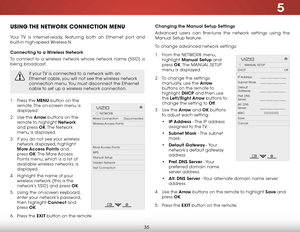 Page 415
35
uSing the network ConneCtion menu
Your TV is Internet-ready, featuring both an Ethernet port and 
built-in high-speed Wireless-N.
Connecting to a Wireless network
To connect to a wireless network whose network name (SSID) is 
being broadcast:
If your TV is connected to a network with an 
Ethernet cable, you will not see the wireless network 
connection menu. You must disconnect the Ethernet 
cable to set up a wireless network connection.
1 . Press the menu button on the 
remote. The on-screen menu...