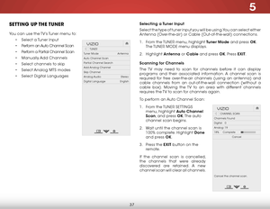 Page 435
37
Setting uP the tuner
You can use the TV’s Tuner menu to:
• Select a Tuner Input
•  Perform an Auto Channel Scan
•  Perform a Partial Channel Scan
•  Manually Add Channels
•  Select channels to skip
•  Select Analog MTS modes
•  Select Digital Languages
Hel p
VIZIO
Netw ork
Sleep
Timer
Input CC
ABC
A udio
W ide
Normal
Pict ure
S e ttings
PanoramicW ideZoom
2D3DExit
TUNER
Tuner Mode                         Antenna
Auto Channel Scan
Partial Channel Search
Add Analog Channel
Skip Channel
Analog Audio...